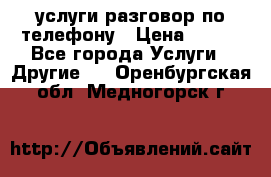 услуги разговор по телефону › Цена ­ 800 - Все города Услуги » Другие   . Оренбургская обл.,Медногорск г.